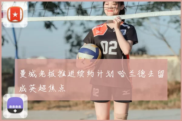 曼城老板推进续约计划 哈兰德去留成英超焦点