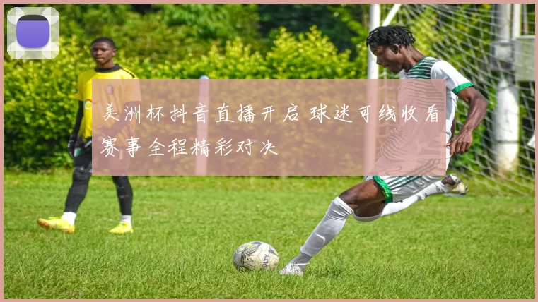 美洲杯抖音直播开启 球迷可线收看赛事全程精彩对决