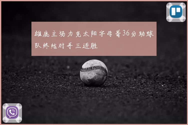 雄鹿主场力克太阳字母哥36分助球队终结对手三连胜