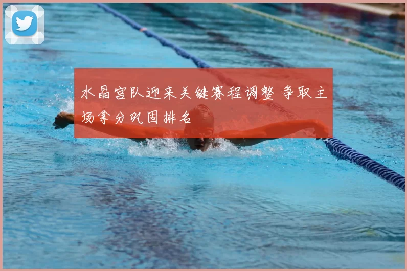 水晶宫队迎来关键赛程调整 争取主场拿分巩固排名