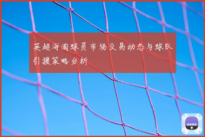 英超海淘球员市场交易动态与球队引援策略分析