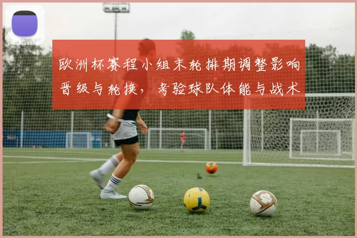 欧洲杯赛程小组末轮排期调整影响晋级与轮换，考验球队体能与战术