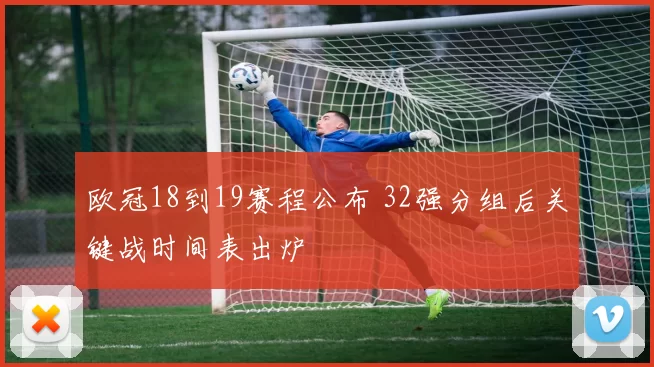 欧冠18到19赛程公布 32强分组后关键战时间表出炉