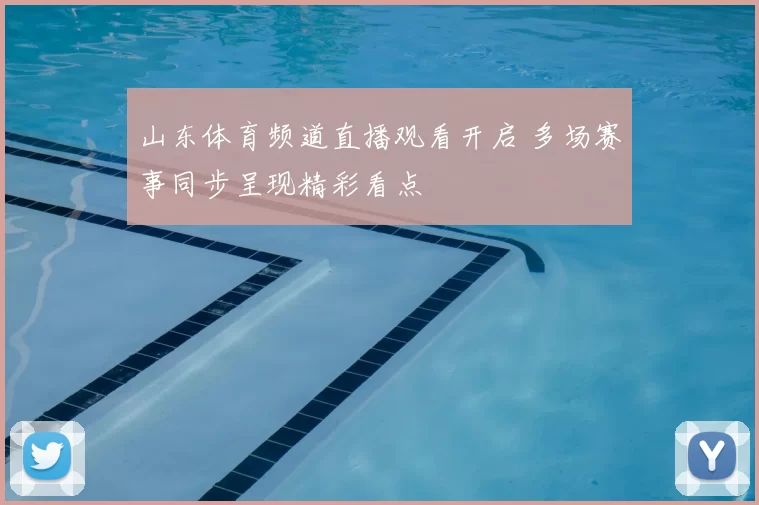 山东体育频道直播观看开启 多场赛事同步呈现精彩看点