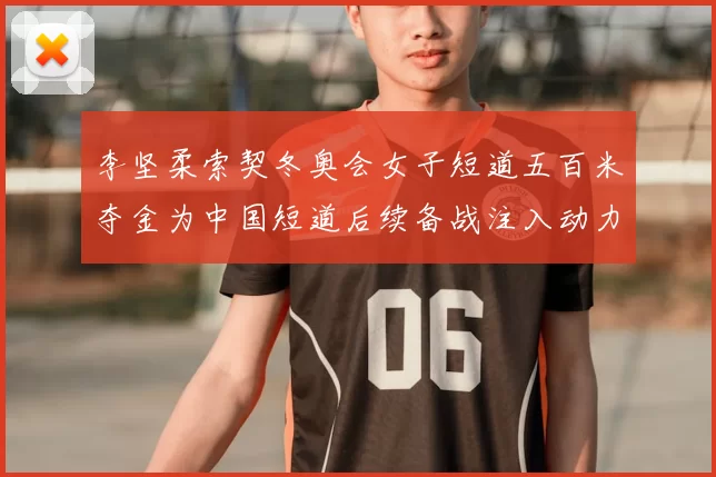 李坚柔索契冬奥会女子短道五百米夺金为中国短道后续备战注入动力