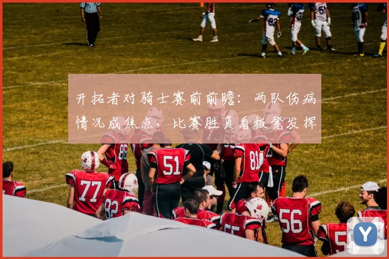开拓者对骑士赛前前瞻：两队伤病情况成焦点，比赛胜负看板凳发挥
