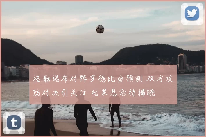 格勒诺布对阵罗德比分预测 双方攻防对决引关注 结果悬念待揭晓
