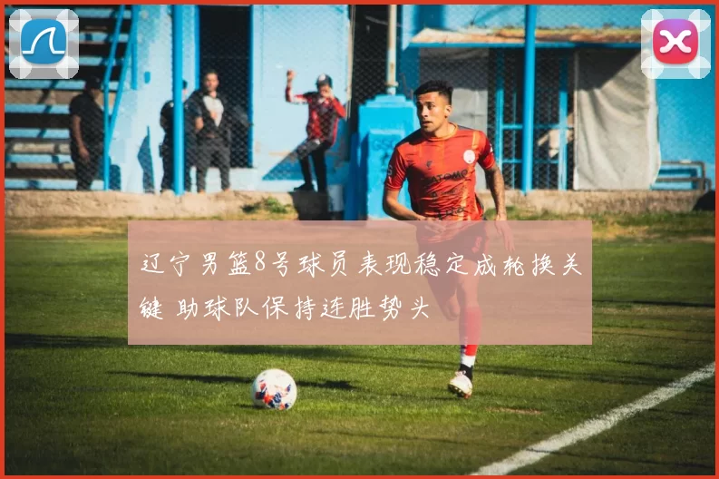 辽宁男篮8号球员表现稳定成轮换关键 助球队保持连胜势头