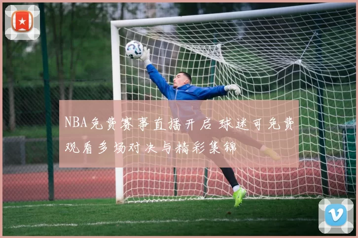 NBA免费赛事直播开启 球迷可免费观看多场对决与精彩集锦