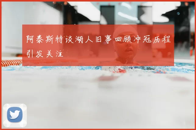 阿泰斯特谈湖人旧事回顾冲冠历程引发关注