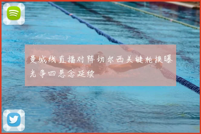 曼城线直播对阵切尔西关键轮换曝光争四悬念延续