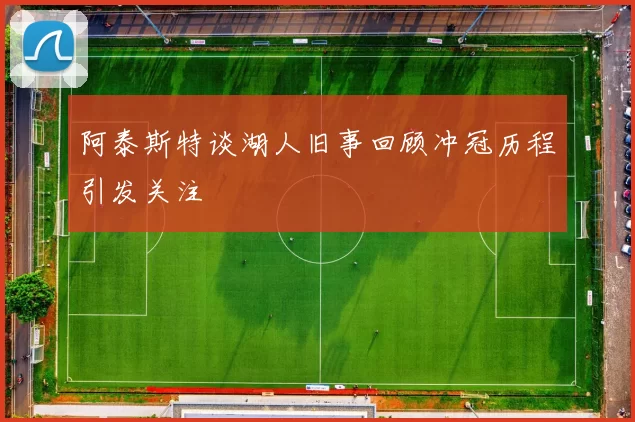 阿泰斯特谈湖人旧事回顾冲冠历程引发关注