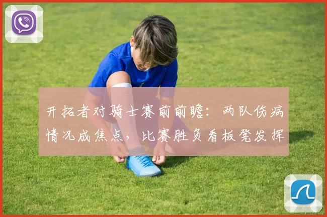 开拓者对骑士赛前前瞻：两队伤病情况成焦点，比赛胜负看板凳发挥