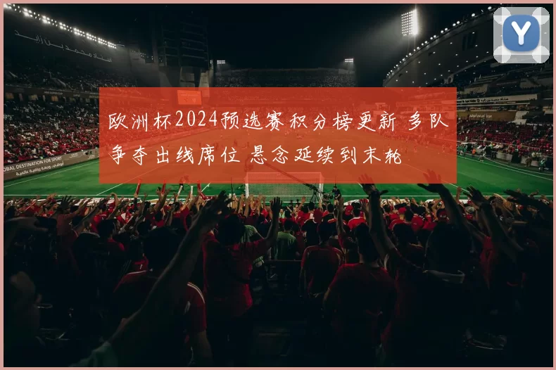 欧洲杯2024预选赛积分榜更新 多队争夺出线席位 悬念延续到末轮