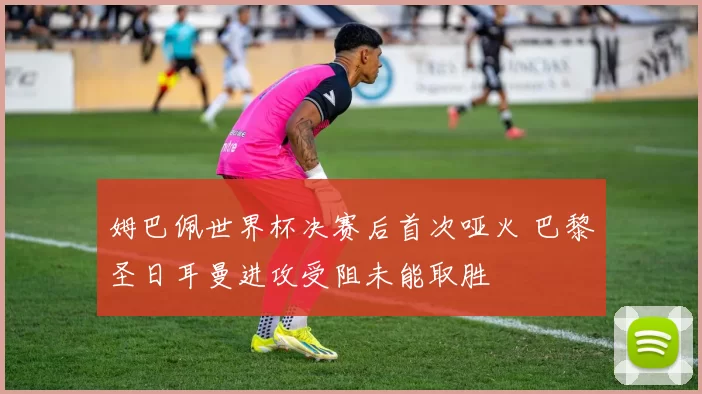姆巴佩世界杯决赛后首次哑火 巴黎圣日耳曼进攻受阻未能取胜