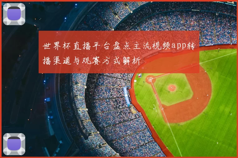 世界杯直播平台盘点主流视频app转播渠道与观赛方式解析