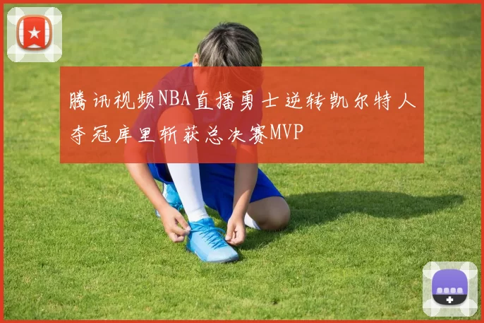 腾讯视频NBA直播勇士逆转凯尔特人夺冠库里斩获总决赛MVP
